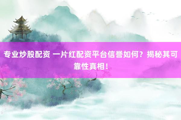 专业炒股配资 一片红配资平台信誉如何？揭秘其可靠性真相！