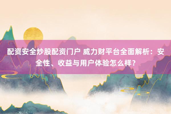 配资安全炒股配资门户 威力财平台全面解析：安全性、收益与用户体验怎么样？