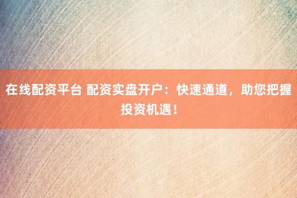 在线配资平台 配资实盘开户：快速通道，助您把握投资机遇！