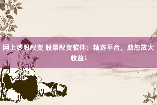网上炒股配资 股票配资软件：精选平台，助您放大收益！