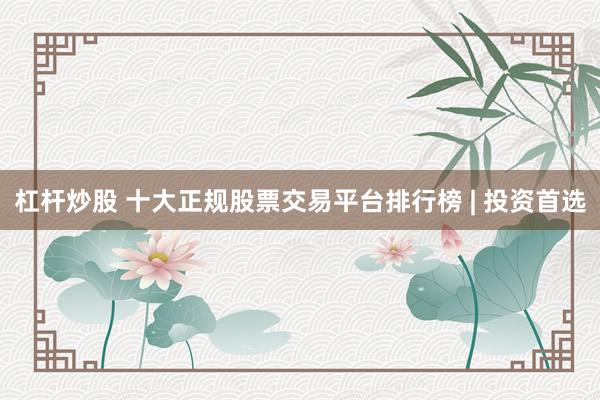 杠杆炒股 十大正规股票交易平台排行榜 | 投资首选