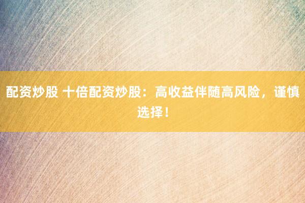 配资炒股 十倍配资炒股：高收益伴随高风险，谨慎选择！