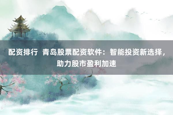 配资排行  青岛股票配资软件：智能投资新选择，助力股市盈利加速