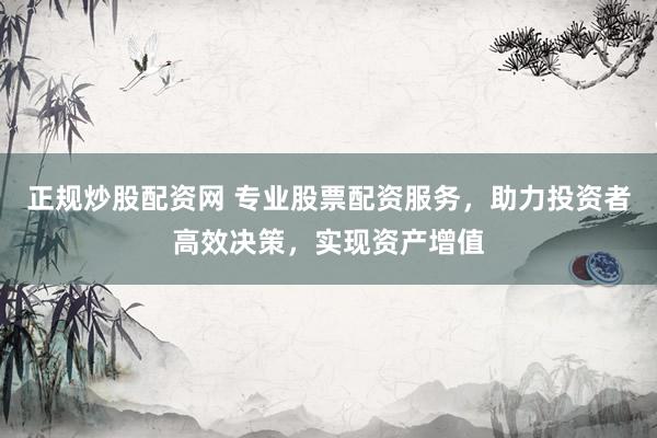 正规炒股配资网 专业股票配资服务，助力投资者高效决策，实现资产增值
