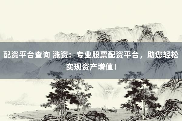 配资平台查询 涨资：专业股票配资平台，助您轻松实现资产增值！