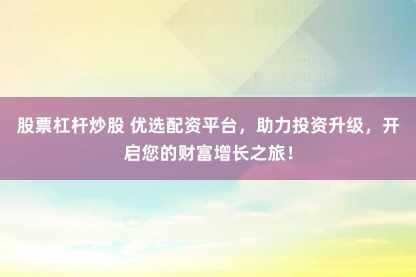 股票杠杆炒股 优选配资平台，助力投资升级，开启您的财富增长之旅！