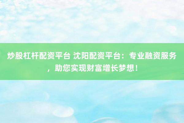 炒股杠杆配资平台 沈阳配资平台：专业融资服务，助您实现财富增长梦想！