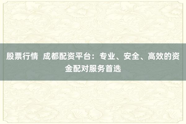 股票行情  成都配资平台：专业、安全、高效的资金配对服务首选