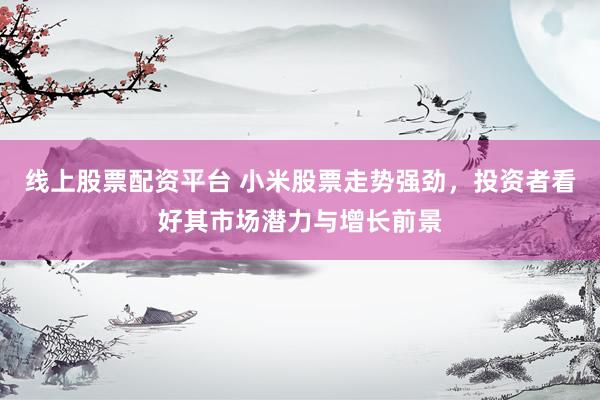 线上股票配资平台 小米股票走势强劲，投资者看好其市场潜力与增长前景