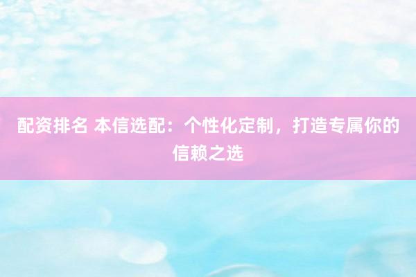 配资排名 本信选配：个性化定制，打造专属你的信赖之选