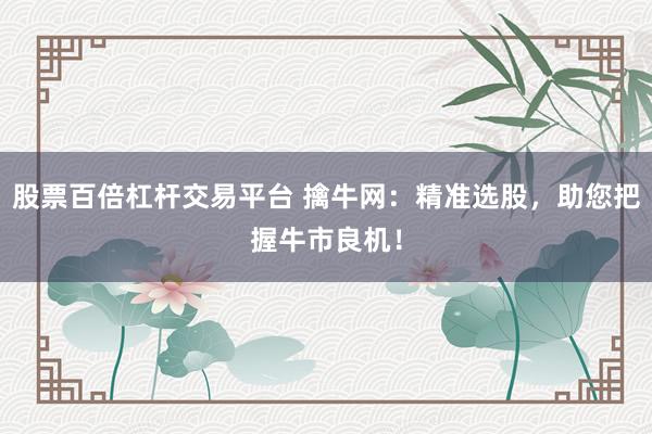 股票百倍杠杆交易平台 擒牛网：精准选股，助您把握牛市良机！
