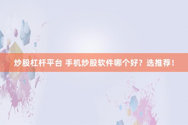 炒股杠杆平台 手机炒股软件哪个好？选推荐！