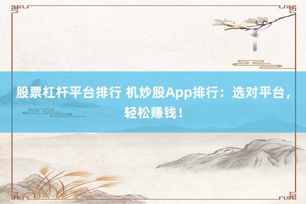 股票杠杆平台排行 机炒股App排行：选对平台，轻松赚钱！