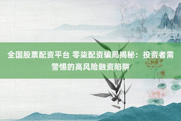 全国股票配资平台 零柒配资骗局揭秘：投资者需警惕的高风险融资陷阱