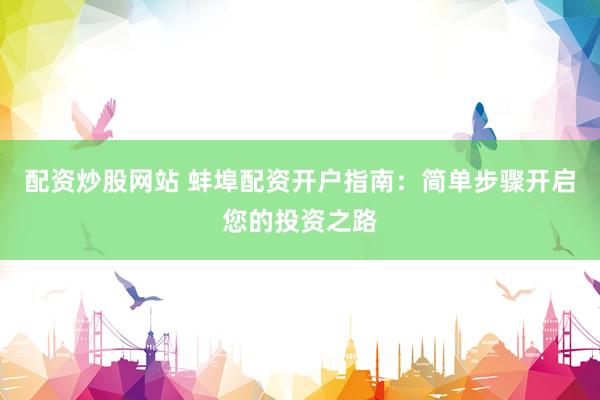 配资炒股网站 蚌埠配资开户指南：简单步骤开启您的投资之路