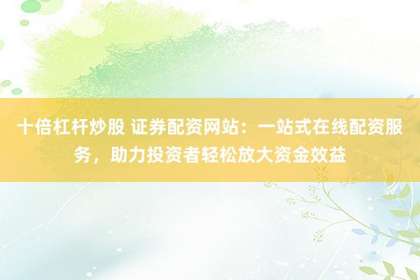 十倍杠杆炒股 证券配资网站：一站式在线配资服务，助力投资者轻松放大资金效益