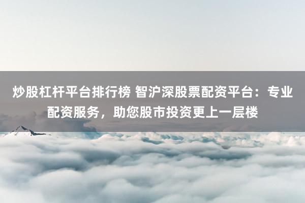 炒股杠杆平台排行榜 智沪深股票配资平台：专业配资服务，助您股市投资更上一层楼