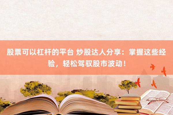 股票可以杠杆的平台 炒股达人分享：掌握这些经验，轻松驾驭股市波动！