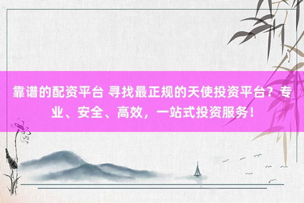 靠谱的配资平台 寻找最正规的天使投资平台？专业、安全、高效，一站式投资服务！