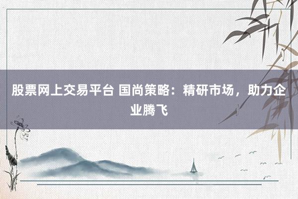 股票网上交易平台 国尚策略：精研市场，助力企业腾飞