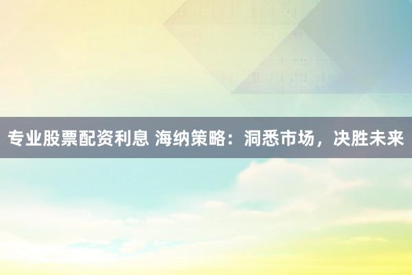专业股票配资利息 海纳策略：洞悉市场，决胜未来