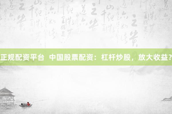 正规配资平台  中国股票配资：杠杆炒股，放大收益？