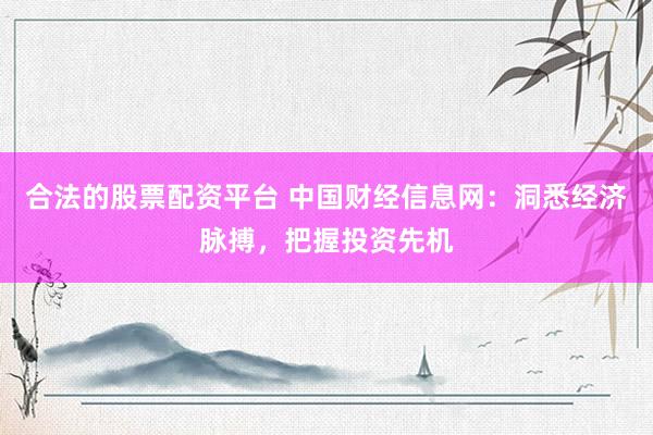 合法的股票配资平台 中国财经信息网：洞悉经济脉搏，把握投资先机