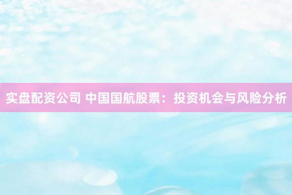 实盘配资公司 中国国航股票：投资机会与风险分析