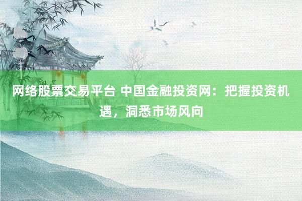 网络股票交易平台 中国金融投资网：把握投资机遇，洞悉市场风向
