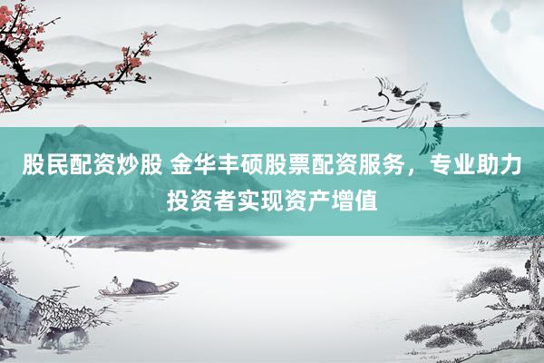 股民配资炒股 金华丰硕股票配资服务，专业助力投资者实现资产增值