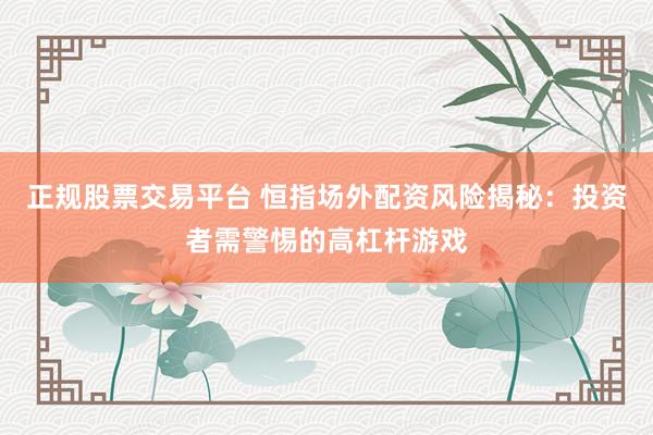 正规股票交易平台 恒指场外配资风险揭秘：投资者需警惕的高杠杆游戏