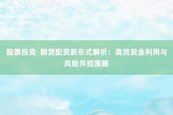 股票投资  期货配资新形式解析：高效资金利用与风险共担策略