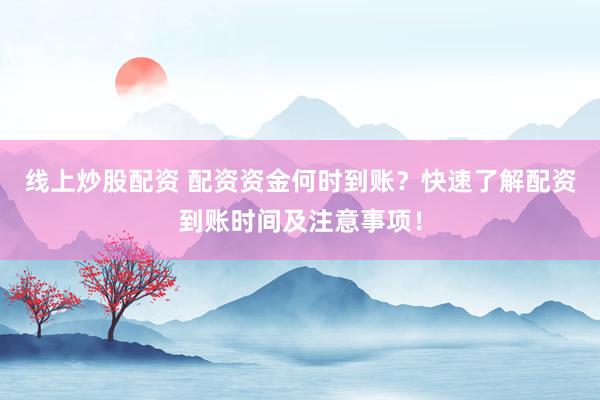 线上炒股配资 配资资金何时到账？快速了解配资到账时间及注意事项！