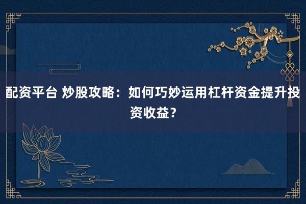 配资平台 炒股攻略：如何巧妙运用杠杆资金提升投资收益？