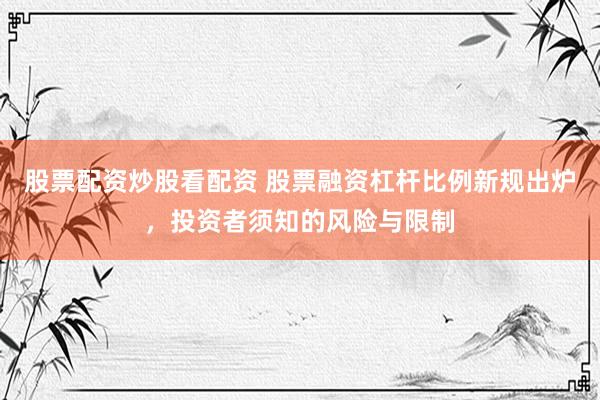 股票配资炒股看配资 股票融资杠杆比例新规出炉，投资者须知的风险与限制