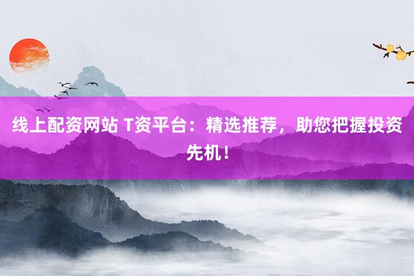 线上配资网站 T资平台：精选推荐，助您把握投资先机！