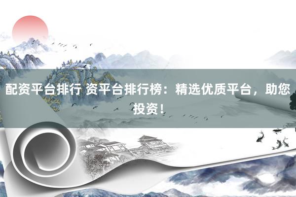 配资平台排行 资平台排行榜：精选优质平台，助您投资！