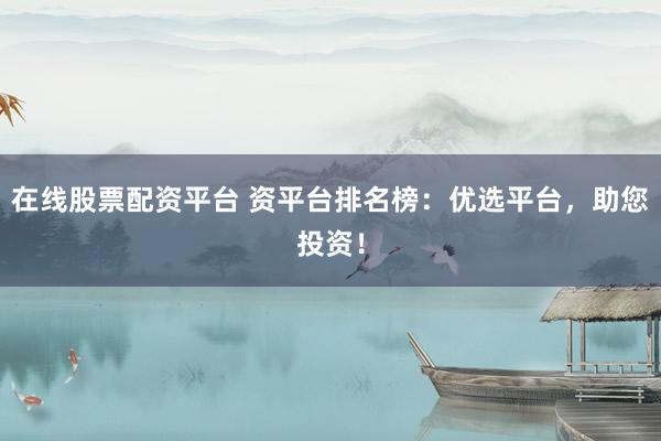 在线股票配资平台 资平台排名榜：优选平台，助您投资！