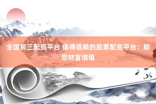 全国前三配资平台 值得信赖的股票配资平台：助您财富增值