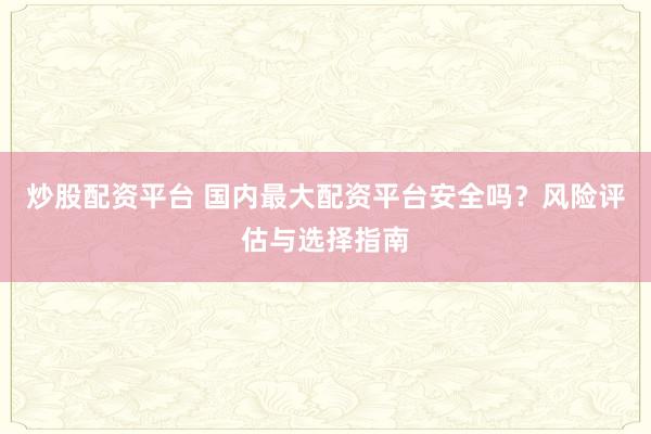 炒股配资平台 国内最大配资平台安全吗？风险评估与选择指南