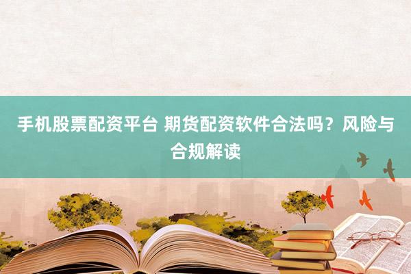 手机股票配资平台 期货配资软件合法吗？风险与合规解读