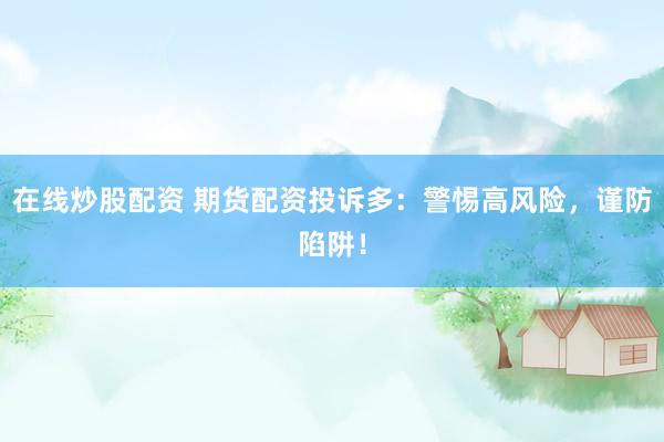 在线炒股配资 期货配资投诉多：警惕高风险，谨防陷阱！