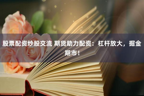 股票配资炒股交流 期货助力配资：杠杆放大，掘金期市！
