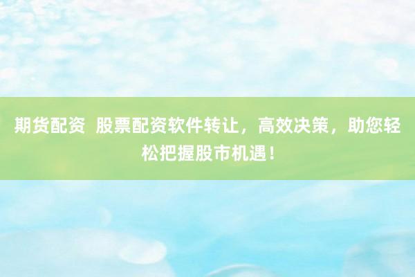 期货配资  股票配资软件转让，高效决策，助您轻松把握股市机遇！