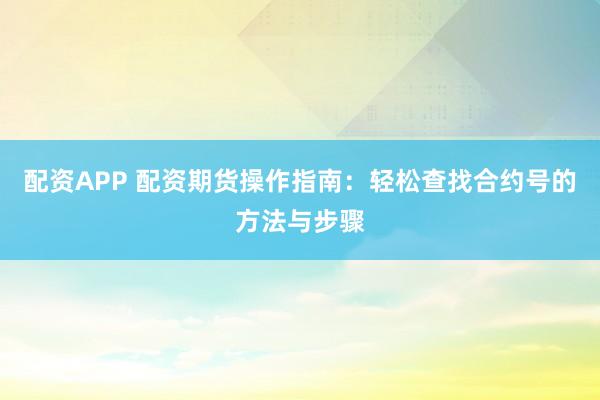 配资APP 配资期货操作指南：轻松查找合约号的方法与步骤