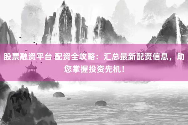 股票融资平台 配资全攻略：汇总最新配资信息，助您掌握投资先机！