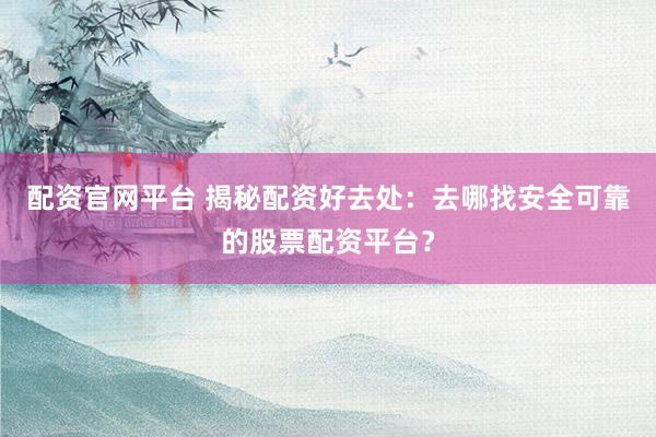 配资官网平台 揭秘配资好去处：去哪找安全可靠的股票配资平台？