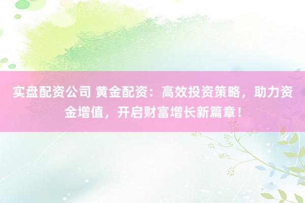 实盘配资公司 黄金配资：高效投资策略，助力资金增值，开启财富增长新篇章！