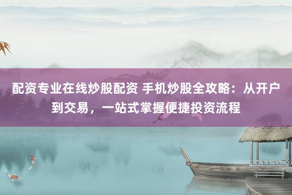 配资专业在线炒股配资 手机炒股全攻略：从开户到交易，一站式掌握便捷投资流程
