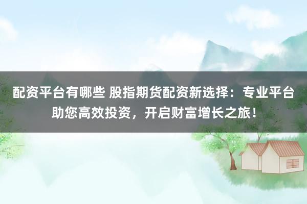 配资平台有哪些 股指期货配资新选择：专业平台助您高效投资，开启财富增长之旅！